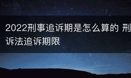 2022刑事追诉期是怎么算的 刑诉法追诉期限