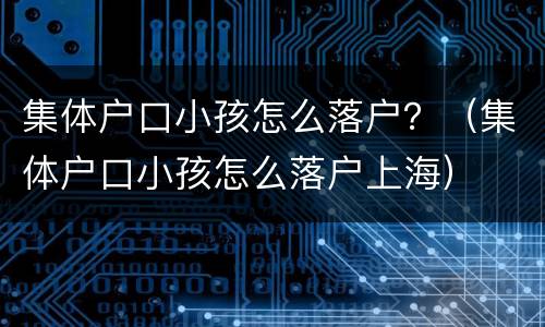 集体户口小孩怎么落户？（集体户口小孩怎么落户上海）