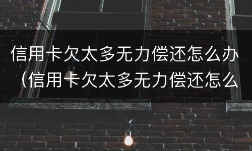 信用卡欠太多无力偿还怎么办（信用卡欠太多无力偿还怎么办呢）