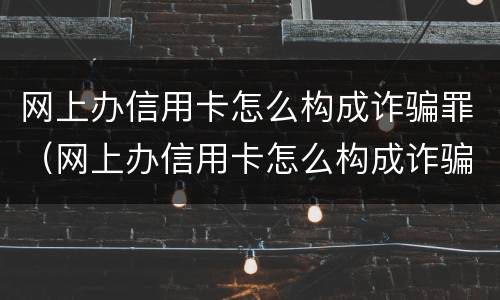 网上办信用卡怎么构成诈骗罪（网上办信用卡怎么构成诈骗罪的）