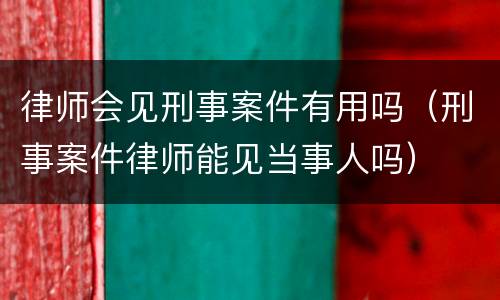 律师会见刑事案件有用吗（刑事案件律师能见当事人吗）