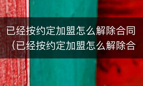 已经按约定加盟怎么解除合同（已经按约定加盟怎么解除合同呢）