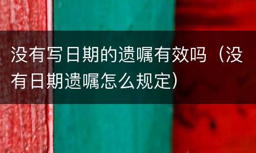 没有写日期的遗嘱有效吗（没有日期遗嘱怎么规定）