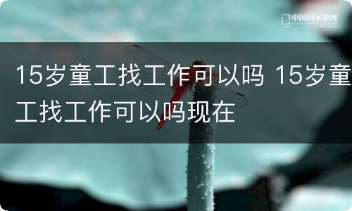 15岁童工找工作可以吗 15岁童工找工作可以吗现在