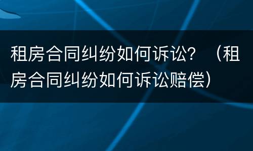 租房合同纠纷如何诉讼？（租房合同纠纷如何诉讼赔偿）