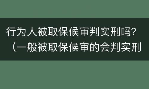 行为人被取保候审判实刑吗？（一般被取保候审的会判实刑吗）