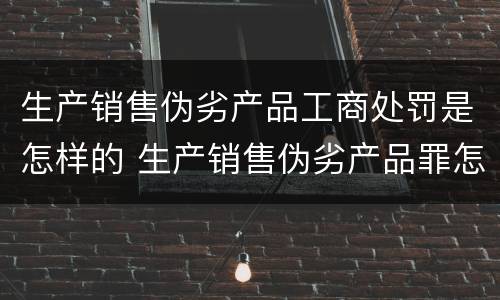 生产销售伪劣产品工商处罚是怎样的 生产销售伪劣产品罪怎么处罚