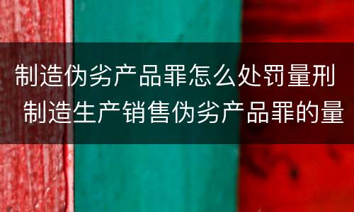 制造伪劣产品罪怎么处罚量刑 制造生产销售伪劣产品罪的量刑标准