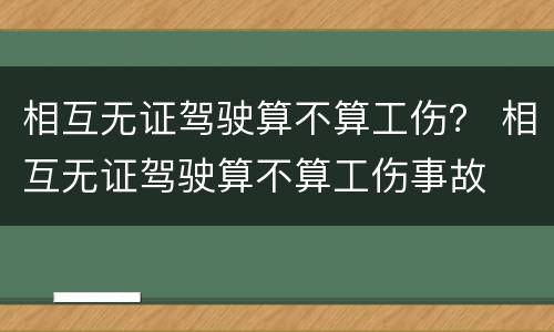 相互无证驾驶算不算工伤？ 相互无证驾驶算不算工伤事故