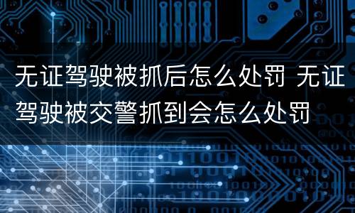无证驾驶被抓后怎么处罚 无证驾驶被交警抓到会怎么处罚