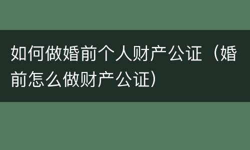 如何做婚前个人财产公证（婚前怎么做财产公证）