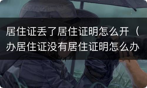 居住证丢了居住证明怎么开（办居住证没有居住证明怎么办）