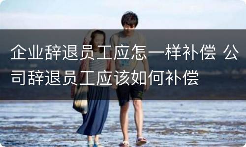 企业辞退员工应怎一样补偿 公司辞退员工应该如何补偿