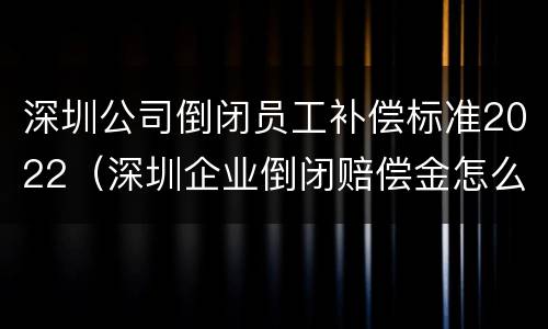 深圳公司倒闭员工补偿标准2022（深圳企业倒闭赔偿金怎么算）