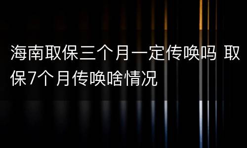 海南取保三个月一定传唤吗 取保7个月传唤啥情况