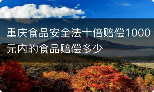 重庆食品安全法十倍赔偿1000元内的食品赔偿多少