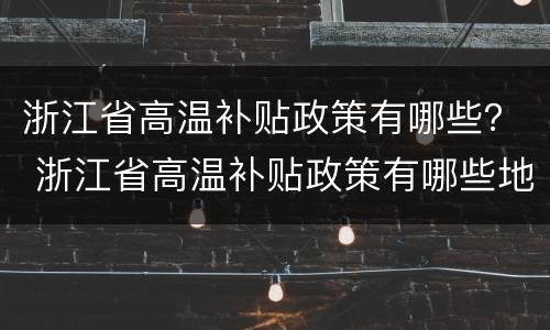 浙江省高温补贴政策有哪些？ 浙江省高温补贴政策有哪些地方