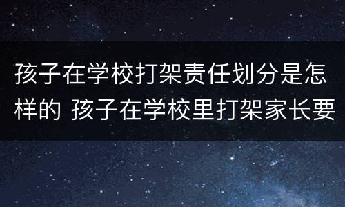 孩子在学校打架责任划分是怎样的 孩子在学校里打架家长要承担什么责任