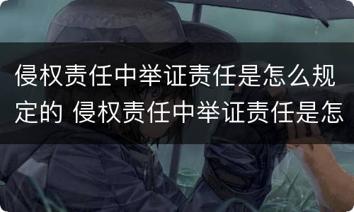 侵权责任中举证责任是怎么规定的 侵权责任中举证责任是怎么规定的呢