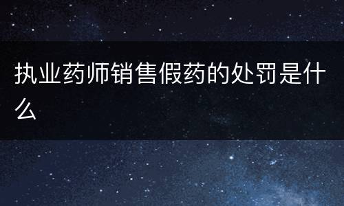 执业药师销售假药的处罚是什么