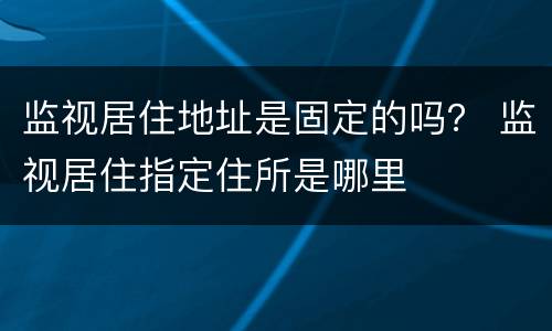 监视居住地址是固定的吗？ 监视居住指定住所是哪里