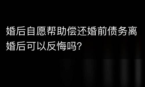 婚后自愿帮助偿还婚前债务离婚后可以反悔吗？