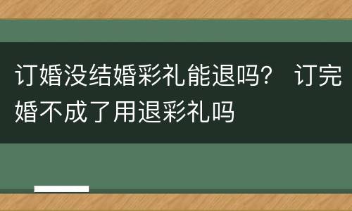 订婚没结婚彩礼能退吗？ 订完婚不成了用退彩礼吗
