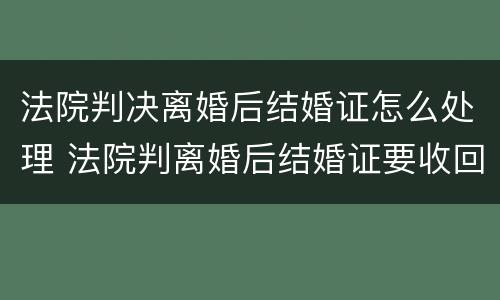 法院判决离婚后结婚证怎么处理 法院判离婚后结婚证要收回吗