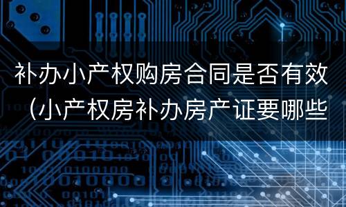 补办小产权购房合同是否有效（小产权房补办房产证要哪些手续?）