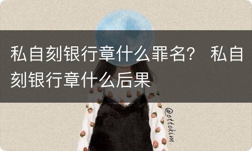私自刻银行章什么罪名？ 私自刻银行章什么后果