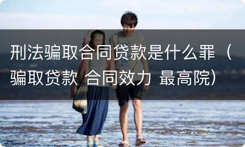 刑法骗取合同贷款是什么罪（骗取贷款 合同效力 最高院）