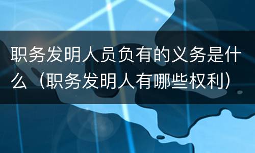 职务发明人员负有的义务是什么（职务发明人有哪些权利）