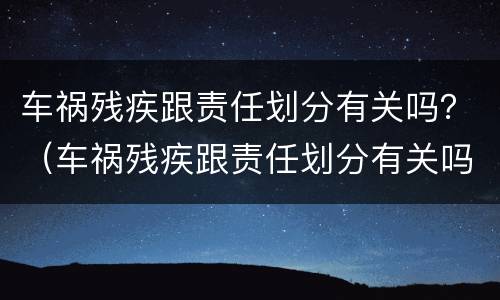车祸残疾跟责任划分有关吗？（车祸残疾跟责任划分有关吗）