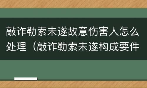 敲诈勒索未遂故意伤害人怎么处理（敲诈勒索未遂构成要件）