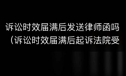 诉讼时效届满后发送律师函吗（诉讼时效届满后起诉法院受理吗）