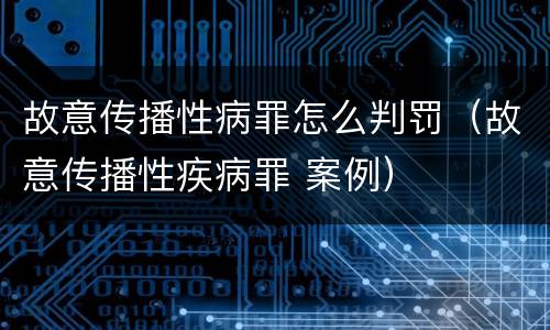 故意传播性病罪怎么判罚（故意传播性疾病罪 案例）