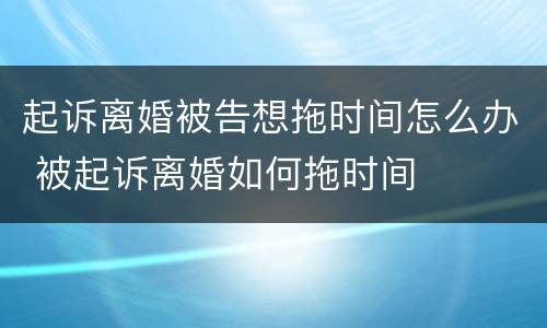 起诉离婚被告想拖时间怎么办 被起诉离婚如何拖时间