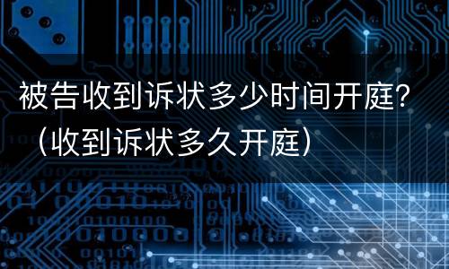 被告收到诉状多少时间开庭？（收到诉状多久开庭）