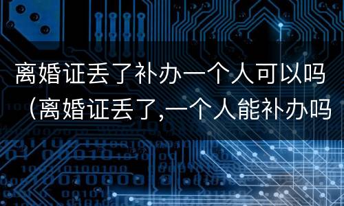 离婚证丢了补办一个人可以吗（离婚证丢了,一个人能补办吗）