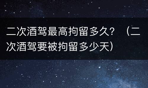 二次酒驾最高拘留多久？（二次酒驾要被拘留多少天）