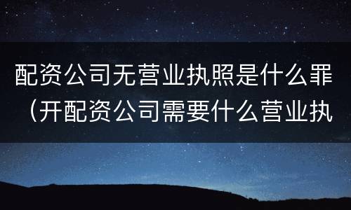 配资公司无营业执照是什么罪（开配资公司需要什么营业执照）