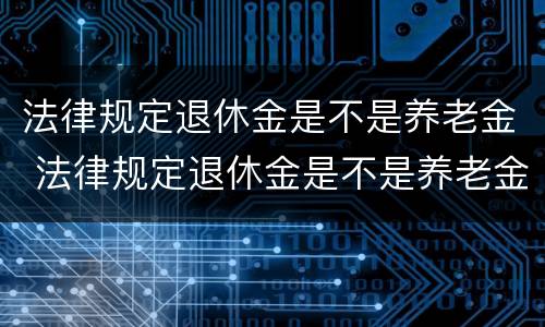 法律规定退休金是不是养老金 法律规定退休金是不是养老金的一半