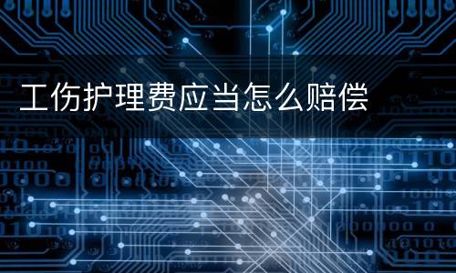 工伤护理费应当怎么赔偿