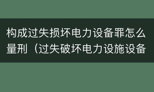 构成过失损坏电力设备罪怎么量刑（过失破坏电力设施设备罪）