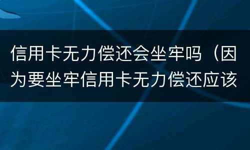 信用卡无力偿还会坐牢吗（因为要坐牢信用卡无力偿还应该怎么办）