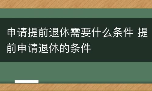 申请提前退休需要什么条件 提前申请退休的条件
