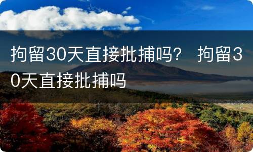 拘留30天直接批捕吗？ 拘留30天直接批捕吗