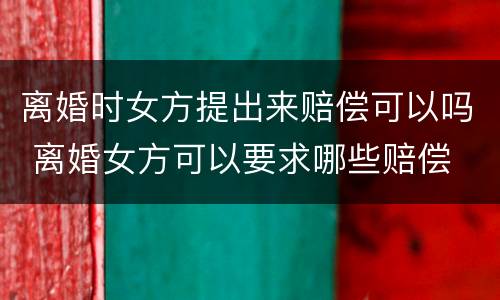 离婚时女方提出来赔偿可以吗 离婚女方可以要求哪些赔偿