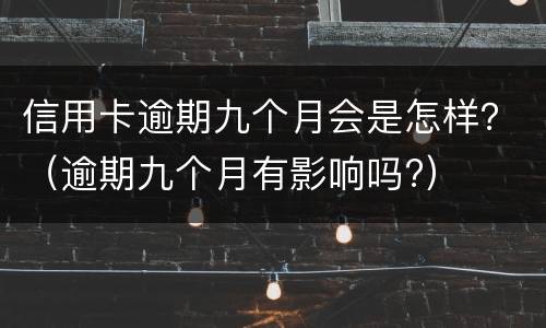 信用卡逾期九个月会是怎样？（逾期九个月有影响吗?）