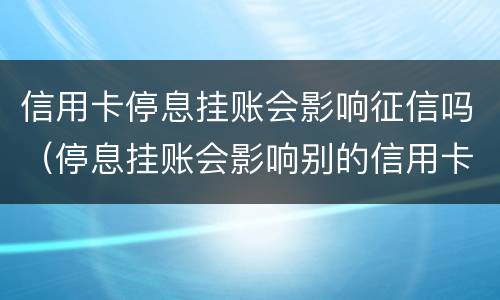 信用卡停息挂账会影响征信吗（停息挂账会影响别的信用卡使用吗）
